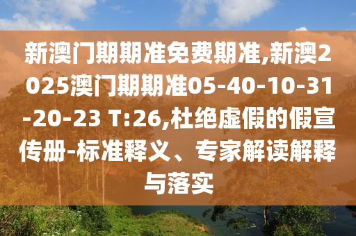 新澳門期期準免費期準,新澳2025澳門期期準05-40-10-31-20-23 T:26,杜絕虛假的假宣傳冊-標準釋義、專家解讀解釋與落實