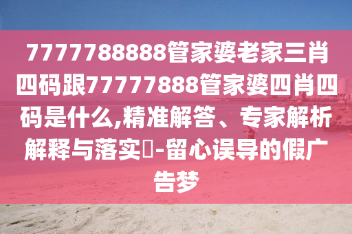 7777788888管家婆老家三肖四碼跟77777888管家婆四肖四碼是什么,精準(zhǔn)解答、專家解析解釋與落實(shí)?-留心誤導(dǎo)的假?gòu)V告夢(mèng)