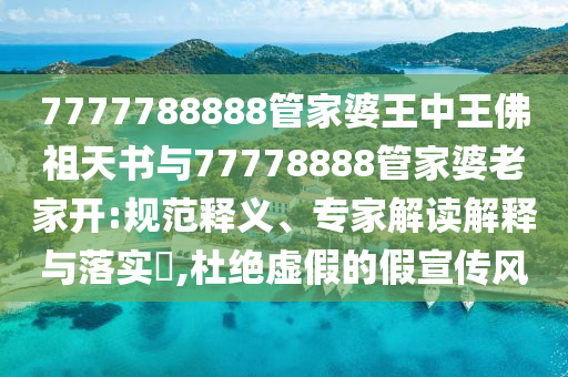 7777788888管家婆王中王佛祖天書與77778888管家婆老家開:規(guī)范釋義、專家解讀解釋與落實?,杜絕虛假的假宣傳風