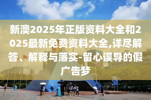 新澳2025年正版資料大全和2025最新免費(fèi)資料大全,詳盡解答、解釋與落實(shí)-留心誤導(dǎo)的假廣告夢(mèng)