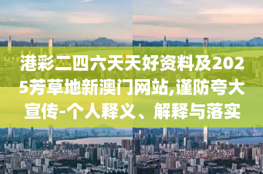 港彩二四六天天好資料及2025芳草地新澳門網(wǎng)站,謹防夸大宣傳-個人釋義、解釋與落實