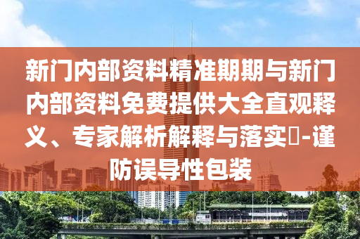 新門內(nèi)部資料精準(zhǔn)期期與新門內(nèi)部資料免費(fèi)提供大全直觀釋義、專家解析解釋與落實(shí)?-謹(jǐn)防誤導(dǎo)性包裝