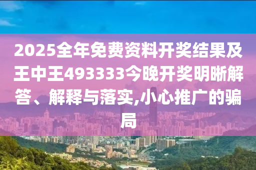 2025全年免費資料開獎結(jié)果及王中王493333今晚開獎明晰解答、解釋與落實,小心推廣的騙局