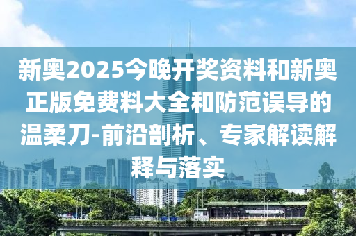 新奧2025今晚開獎資料和新奧正版免費(fèi)料大全和防范誤導(dǎo)的溫柔刀-前沿剖析、專家解讀解釋與落實(shí)