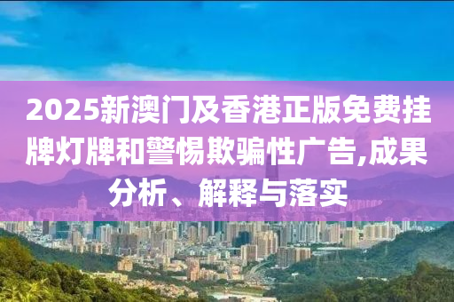 2025新澳門及香港正版免費(fèi)掛牌燈牌和警惕欺騙性廣告,成果分析、解釋與落實(shí)