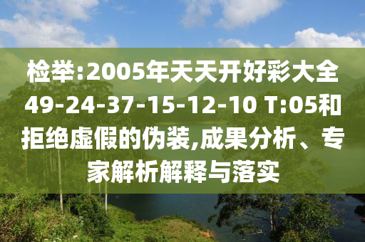 檢舉:2005年天天開好彩大全49-24-37-15-12-10 T:05和拒絕虛假的偽裝,成果分析、專家解析解釋與落實
