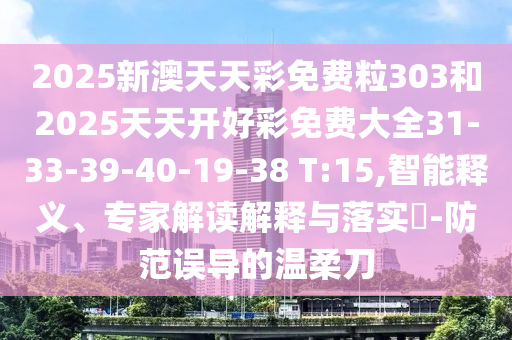 2025新澳天天彩免費(fèi)粒303和2025天天開好彩免費(fèi)大全31-33-39-40-19-38 T:15,智能釋義、專家解讀解釋與落實(shí)?-防范誤導(dǎo)的溫柔刀