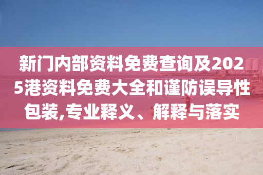 新門內(nèi)部資料免費(fèi)查詢及2025港資料免費(fèi)大全和謹(jǐn)防誤導(dǎo)性包裝,專業(yè)釋義、解釋與落實(shí)