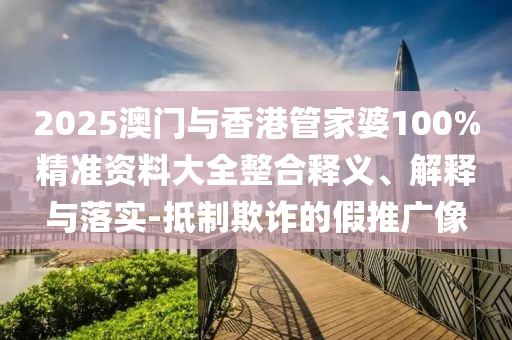 2025澳門與香港管家婆100%精準(zhǔn)資料大全整合釋義、解釋與落實(shí)-抵制欺詐的假推廣像