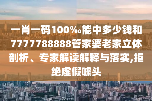 一肖一碼100‰能中多少錢和7777788888管家婆老家立體剖析、專家解讀解釋與落實,拒絕虛假噱頭