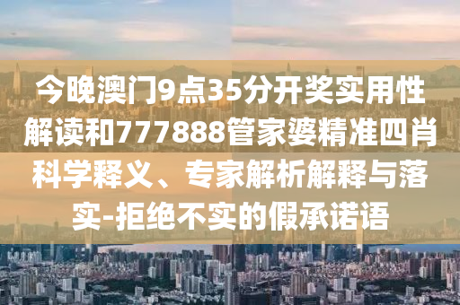 今晚澳門9點35分開獎實用性解讀和777888管家婆精準四肖科學釋義、專家解析解釋與落實-拒絕不實的假承諾語