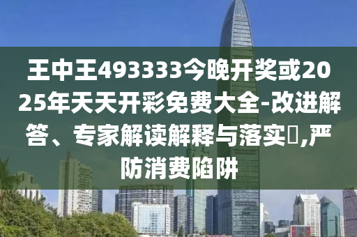 王中王493333今晚開獎(jiǎng)或2025年天天開彩免費(fèi)大全-改進(jìn)解答、專家解讀解釋與落實(shí)?,嚴(yán)防消費(fèi)陷阱