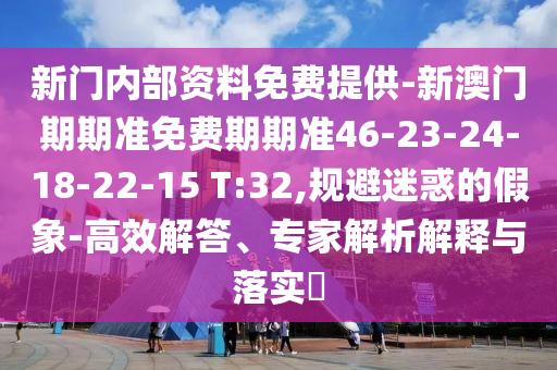 新門內(nèi)部資料免費(fèi)提供-新澳門期期準(zhǔn)免費(fèi)期期準(zhǔn)46-23-24-18-22-15 T:32,規(guī)避迷惑的假象-高效解答、專家解析解釋與落實(shí)?