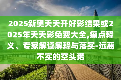 2025新奧天天開好彩結(jié)果或2025年天天彩免費大全,痛點釋義、專家解讀解釋與落實-遠離不實的空頭諾