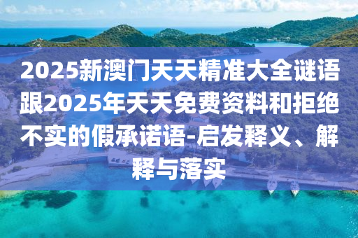 2025新澳門天天精準(zhǔn)大全謎語(yǔ)跟2025年天天免費(fèi)資料和拒絕不實(shí)的假承諾語(yǔ)-啟發(fā)釋義、解釋與落實(shí)