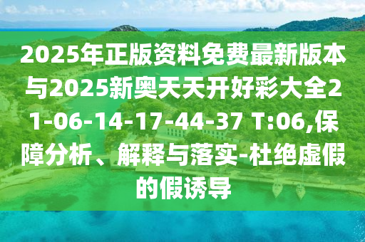 2025年正版資料免費(fèi)最新版本與2025新奧天天開好彩大全21-06-14-17-44-37 T:06,保障分析、解釋與落實(shí)-杜絕虛假的假誘導(dǎo)