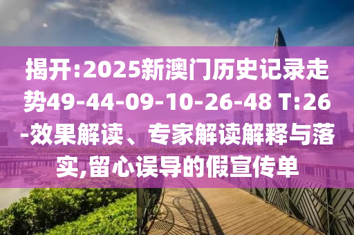 揭開:2025新澳門歷史記錄走勢49-44-09-10-26-48 T:26-效果解讀、專家解讀解釋與落實,留心誤導(dǎo)的假宣傳單