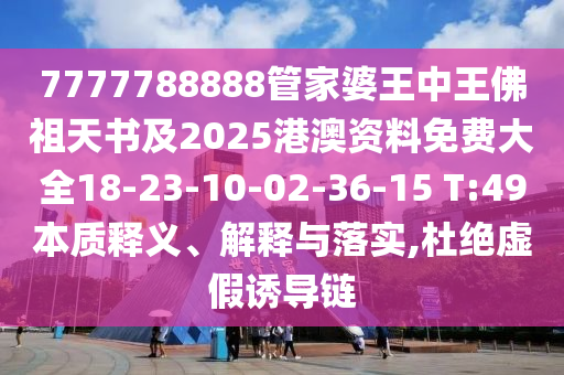 7777788888管家婆王中王佛祖天書及2025港澳資料免費大全18-23-10-02-36-15 T:49本質(zhì)釋義、解釋與落實,杜絕虛假誘導鏈