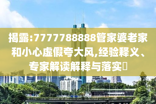 揭露:7777788888管家婆老家和小心虛假夸大風(fēng),經(jīng)驗釋義、專家解讀解釋與落實?