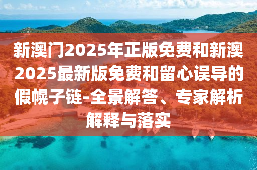 新澳門2025年正版免費和新澳2025最新版免費和留心誤導的假幌子鏈-全景解答、專家解析解釋與落實