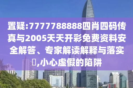 置疑:7777788888四肖四碼傳真與2005天天開(kāi)彩免費(fèi)資料安全解答、專家解讀解釋與落實(shí)?,小心虛假的陷阱