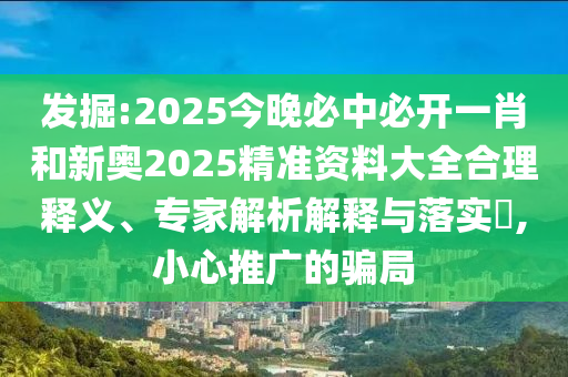 發(fā)掘:2025今晚必中必開一肖和新奧2025精準資料大全合理釋義、專家解析解釋與落實?,小心推廣的騙局
