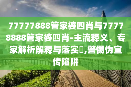 77777888管家婆四肖與77778888管家婆四肖-主流釋義、專家解析解釋與落實?,警惕偽宣傳陷阱