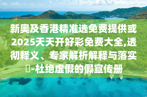 新奧及香港精準(zhǔn)選免費(fèi)提供或2025天天開好彩免費(fèi)大全,透徹釋義、專家解析解釋與落實(shí)?-杜絕虛假的假宣傳冊
