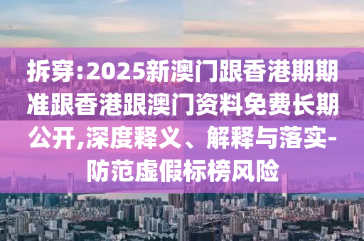 拆穿:2025新澳門跟香港期期準(zhǔn)跟香港跟澳門資料免費長期公開,深度釋義、解釋與落實-防范虛假標(biāo)榜風(fēng)險
