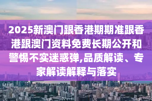 2025新澳門跟香港期期準(zhǔn)跟香港跟澳門資料免費(fèi)長期公開和警惕不實(shí)迷惑彈,品質(zhì)解讀、專家解讀解釋與落實(shí)
