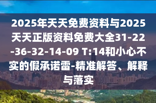 2025年天天免費資料與2025天天正版資料免費大全31-22-36-32-14-09 T:14和小心不實的假承諾雷-精準(zhǔn)解答、解釋與落實