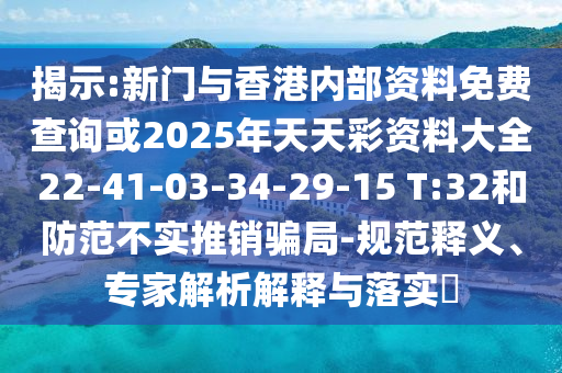 揭示:新門與香港內(nèi)部資料免費(fèi)查詢或2025年天天彩資料大全22-41-03-34-29-15 T:32和防范不實(shí)推銷騙局-規(guī)范釋義、專家解析解釋與落實(shí)?