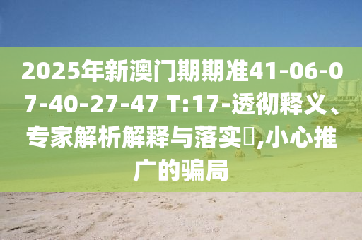 2025年新澳門期期準(zhǔn)41-06-07-40-27-47 T:17-透徹釋義、專家解析解釋與落實?,小心推廣的騙局
