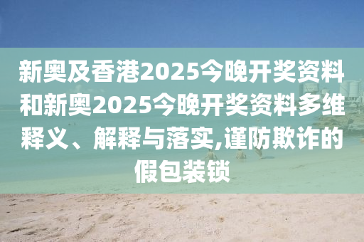 新奧及香港2025今晚開獎(jiǎng)資料和新奧2025今晚開獎(jiǎng)資料多維釋義、解釋與落實(shí),謹(jǐn)防欺詐的假包裝鎖