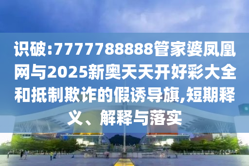 識(shí)破:7777788888管家婆鳳凰網(wǎng)與2025新奧天天開好彩大全和抵制欺詐的假誘導(dǎo)旗,短期釋義、解釋與落實(shí)
