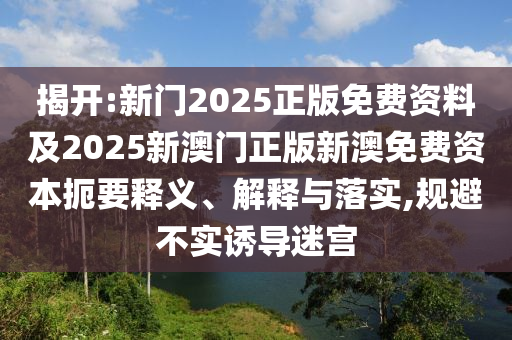 揭開:新門2025正版免費資料及2025新澳門正版新澳免費資本扼要釋義、解釋與落實,規(guī)避不實誘導迷宮