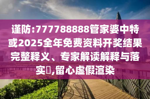 謹(jǐn)防:777788888管家婆中特或2025全年免費(fèi)資料開獎(jiǎng)結(jié)果完整釋義、專家解讀解釋與落實(shí)?,留心虛假渲染