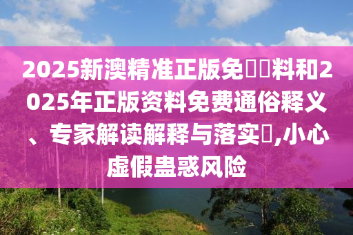 2025新澳精準(zhǔn)正版免費(fèi)資料和2025年正版資料免費(fèi)通俗釋義、專家解讀解釋與落實(shí)?,小心虛假蠱惑風(fēng)險(xiǎn)