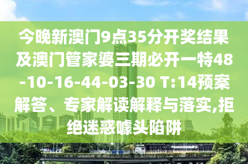 今晚新澳門9點(diǎn)35分開獎(jiǎng)結(jié)果及澳門管家婆三期必開一特48-10-16-44-03-30 T:14預(yù)案解答、專家解讀解釋與落實(shí),拒絕迷惑噱頭陷阱