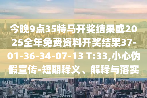 今晚9點(diǎn)35特馬開(kāi)獎(jiǎng)結(jié)果或2025全年免費(fèi)資料開(kāi)獎(jiǎng)結(jié)果37-01-36-34-07-13 T:33,小心偽假宣傳-短期釋義、解釋與落實(shí)