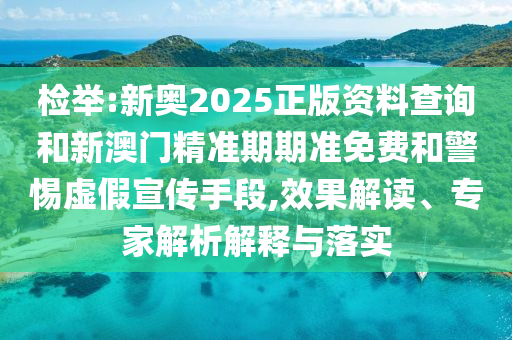 檢舉:新奧2025正版資料查詢和新澳門精準(zhǔn)期期準(zhǔn)免費(fèi)和警惕虛假宣傳手段,效果解讀、專家解析解釋與落實(shí)