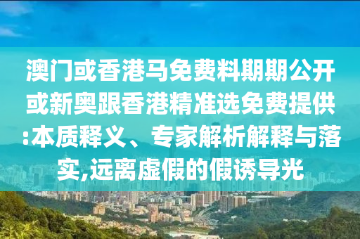澳門或香港馬免費(fèi)料期期公開或新奧跟香港精準(zhǔn)選免費(fèi)提供:本質(zhì)釋義、專家解析解釋與落實(shí),遠(yuǎn)離虛假的假誘導(dǎo)光