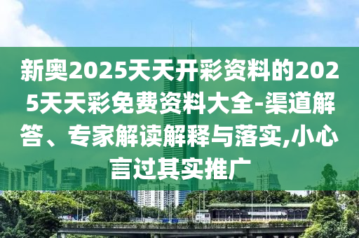 新奧2025天天開彩資料的2025天天彩免費(fèi)資料大全-渠道解答、專家解讀解釋與落實(shí),小心言過(guò)其實(shí)推廣