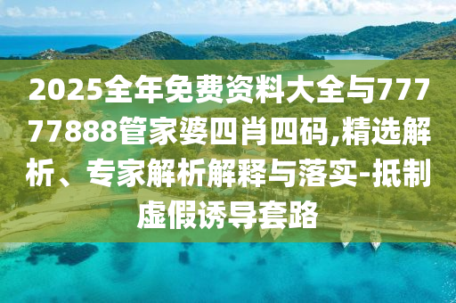 2025全年免費資料大全與77777888管家婆四肖四碼,精選解析、專家解析解釋與落實-抵制虛假誘導(dǎo)套路