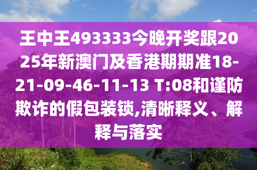 王中王493333今晚開獎(jiǎng)跟2025年新澳門及香港期期準(zhǔn)18-21-09-46-11-13 T:08和謹(jǐn)防欺詐的假包裝鎖,清晰釋義、解釋與落實(shí)