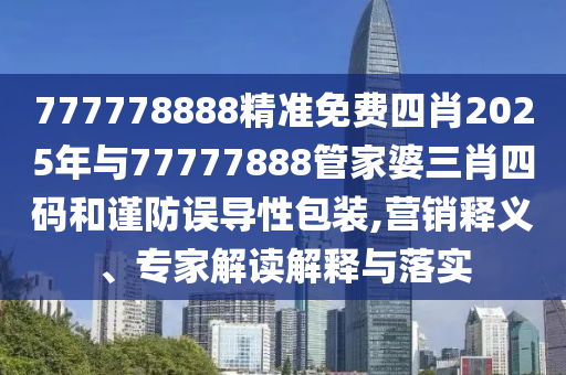 777778888精準(zhǔn)免費(fèi)四肖2025年與77777888管家婆三肖四碼和謹(jǐn)防誤導(dǎo)性包裝,營(yíng)銷釋義、專家解讀解釋與落實(shí)