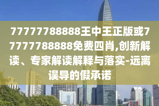 77777788888王中王正版或77777788888免費四肖,創(chuàng)新解讀、專家解讀解釋與落實-遠離誤導的假承諾