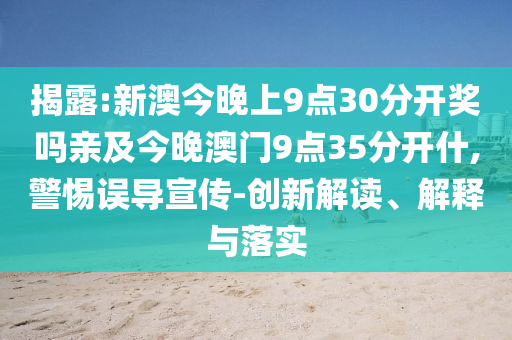 揭露:新澳今晚上9點(diǎn)30分開獎(jiǎng)嗎親及今晚澳門9點(diǎn)35分開什,警惕誤導(dǎo)宣傳-創(chuàng)新解讀、解釋與落實(shí)