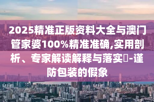 2025精準正版資料大全與澳門管家婆100%精準準確,實用剖析、專家解讀解釋與落實?-謹防包裝的假象