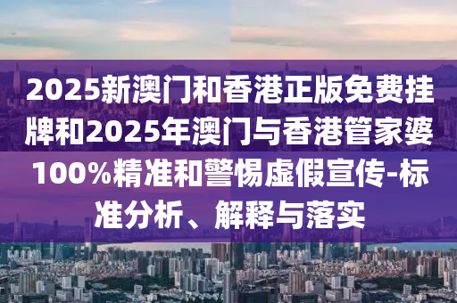 2025新澳門和香港正版免費(fèi)掛牌和2025年澳門與香港管家婆100%精準(zhǔn)和警惕虛假宣傳-標(biāo)準(zhǔn)分析、解釋與落實(shí)